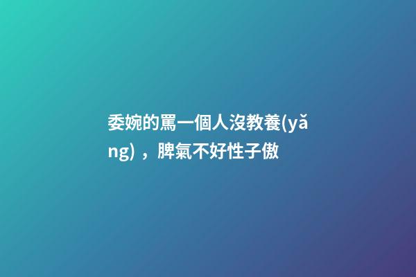 委婉的罵一個人沒教養(yǎng)，脾氣不好性子傲